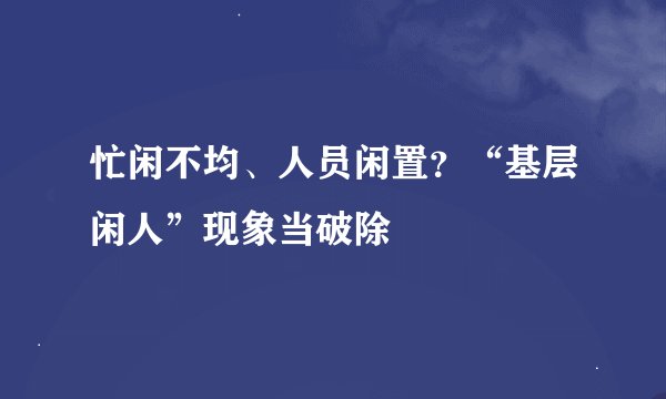 忙闲不均、人员闲置？“基层闲人”现象当破除