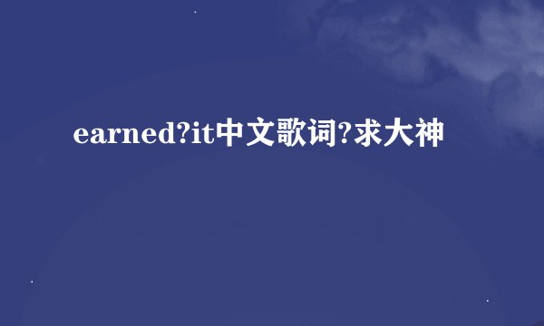 earned?it中文歌词?求大神