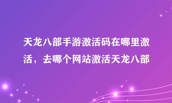 天龙八部手游激活码在哪里激活，去哪个网站激活天龙八部