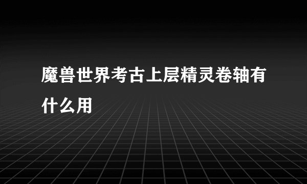 魔兽世界考古上层精灵卷轴有什么用