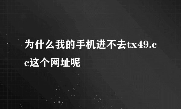 为什么我的手机进不去tx49.cc这个网址呢