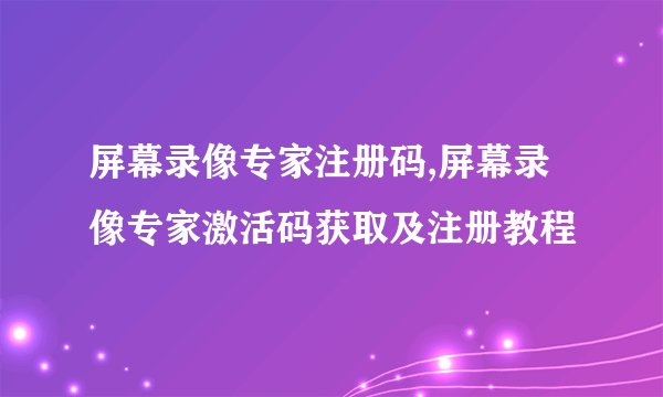 屏幕录像专家注册码,屏幕录像专家激活码获取及注册教程
