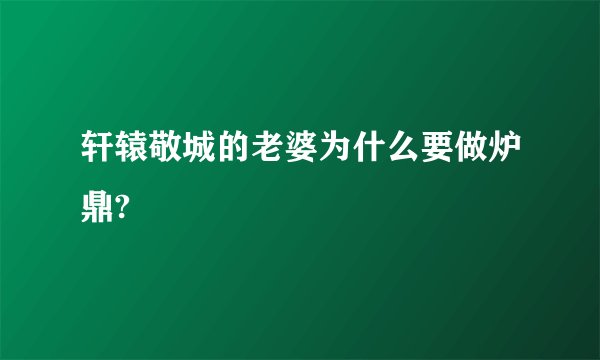 轩辕敬城的老婆为什么要做炉鼎?