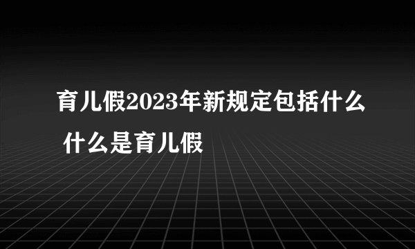 育儿假2023年新规定包括什么 什么是育儿假