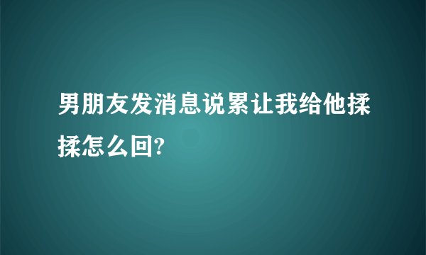 男朋友发消息说累让我给他揉揉怎么回?