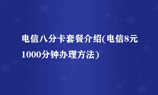 电信八分卡套餐介绍(电信8元1000分钟办理方法)