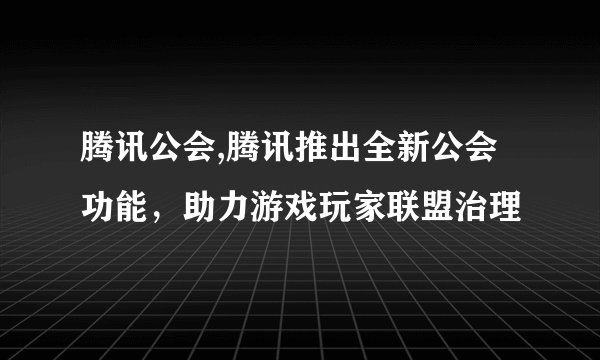 腾讯公会,腾讯推出全新公会功能，助力游戏玩家联盟治理