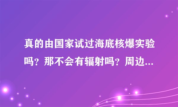 真的由国家试过海底核爆实验吗？那不会有辐射吗？周边海域不是会被污染吗？