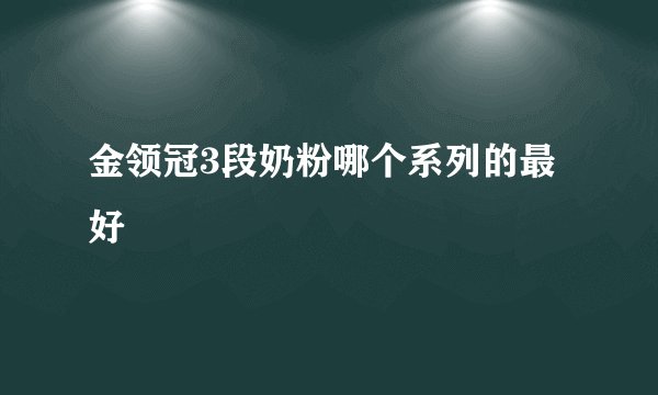 金领冠3段奶粉哪个系列的最好