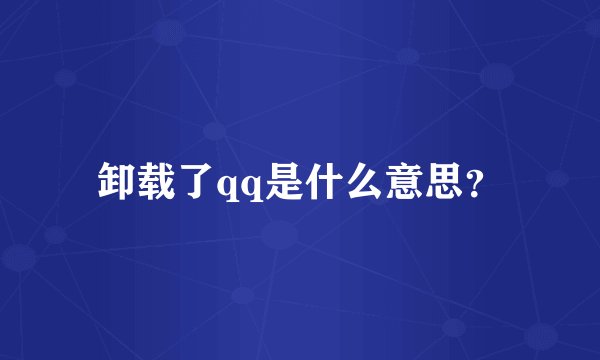 卸载了qq是什么意思？