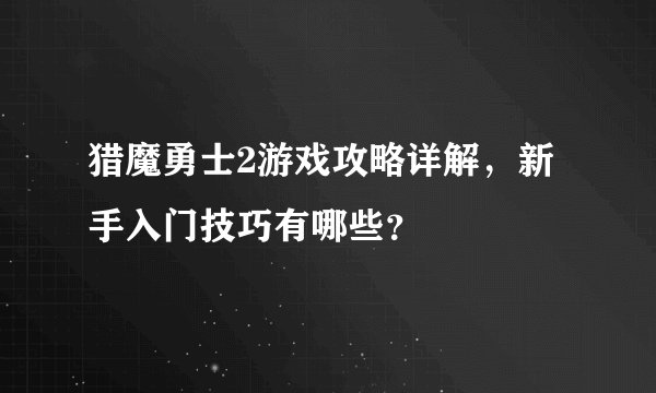 猎魔勇士2游戏攻略详解，新手入门技巧有哪些？