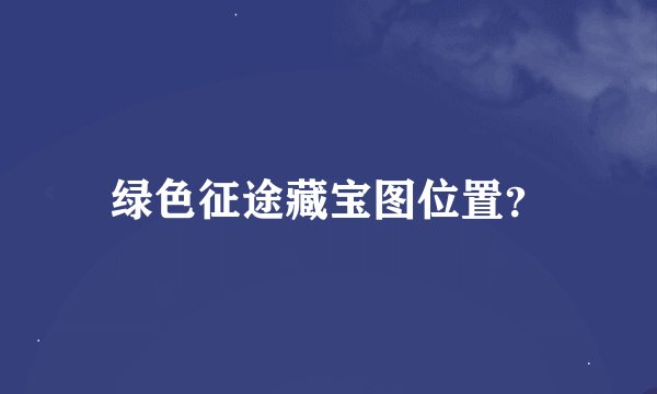 绿色征途藏宝图位置？