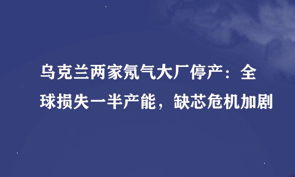 乌克兰两家氖气大厂停产：全球损失一半产能，缺芯危机加剧