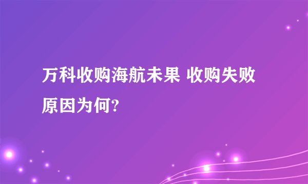 万科收购海航未果 收购失败原因为何?