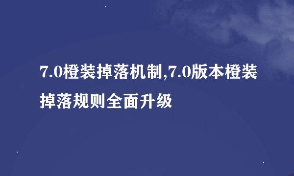7.0橙装掉落机制,7.0版本橙装掉落规则全面升级