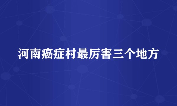 河南癌症村最厉害三个地方