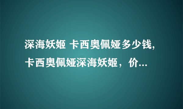 深海妖姬 卡西奥佩娅多少钱,卡西奥佩娅深海妖姬，价格多少？