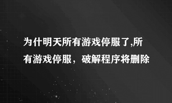 为什明天所有游戏停服了,所有游戏停服，破解程序将删除