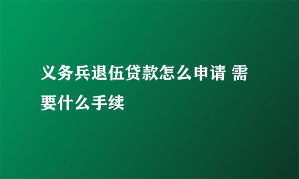义务兵退伍贷款怎么申请 需要什么手续