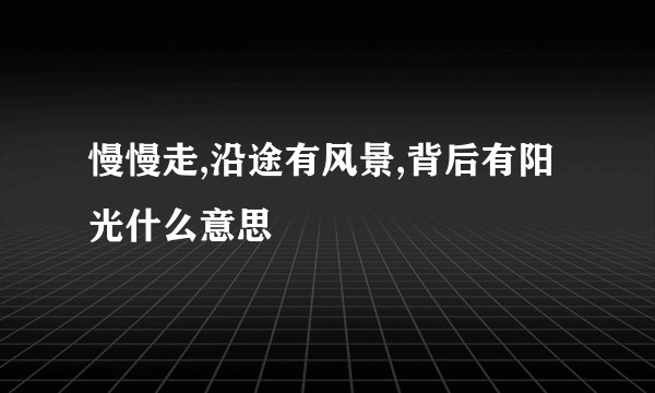 慢慢走,沿途有风景,背后有阳光什么意思