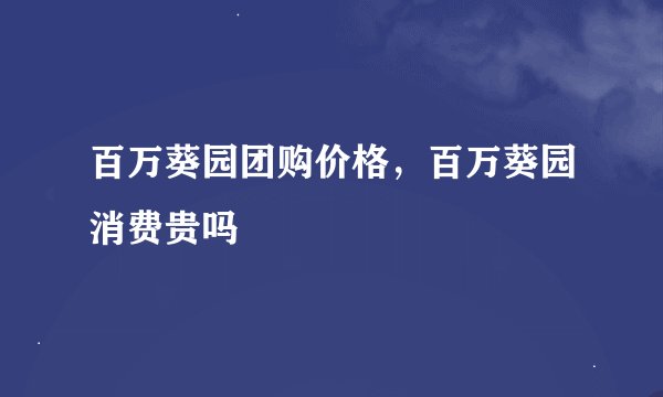 百万葵园团购价格，百万葵园消费贵吗
