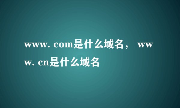 www. com是什么域名， www. cn是什么域名