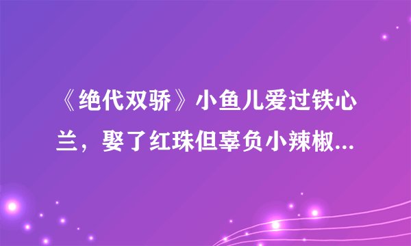 《绝代双骄》小鱼儿爱过铁心兰，娶了红珠但辜负小辣椒张菁的深情