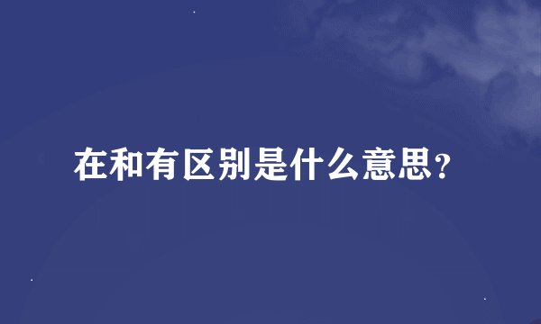 在和有区别是什么意思？