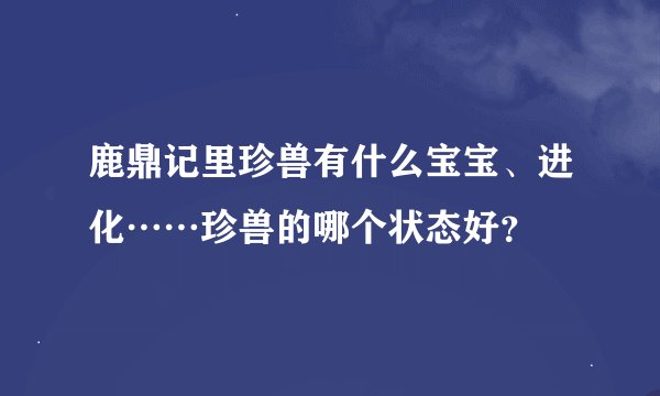 鹿鼎记里珍兽有什么宝宝、进化……珍兽的哪个状态好？