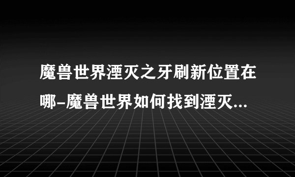 魔兽世界湮灭之牙刷新位置在哪-魔兽世界如何找到湮灭之牙刷新点