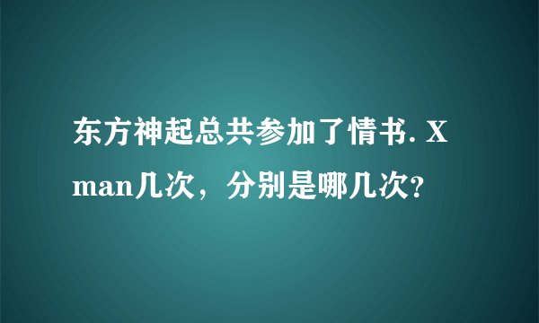 东方神起总共参加了情书. X man几次，分别是哪几次？