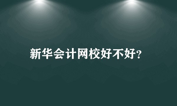 新华会计网校好不好？