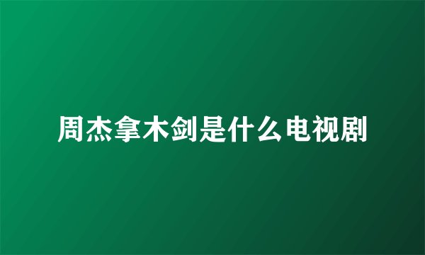 周杰拿木剑是什么电视剧