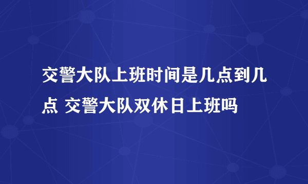 交警大队上班时间是几点到几点 交警大队双休日上班吗