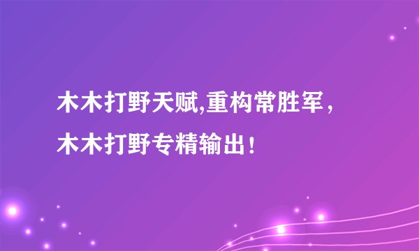 木木打野天赋,重构常胜军，木木打野专精输出！