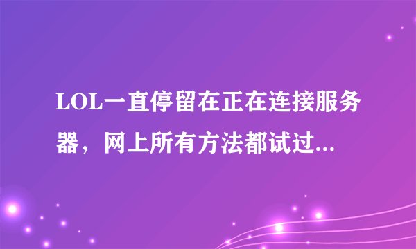 LOL一直停留在正在连接服务器，网上所有方法都试过了，就是不得，有大神懂么？