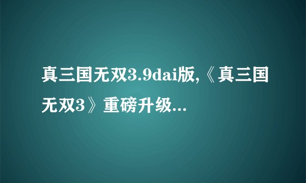 真三国无双3.9dai版,《真三国无双3》重磅升级版，畅快战斗不断！