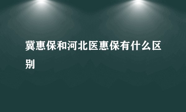 冀惠保和河北医惠保有什么区别
