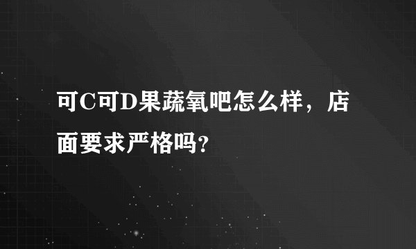 可C可D果蔬氧吧怎么样，店面要求严格吗？