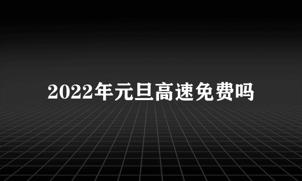 2022年元旦高速免费吗