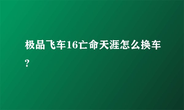 极品飞车16亡命天涯怎么换车?