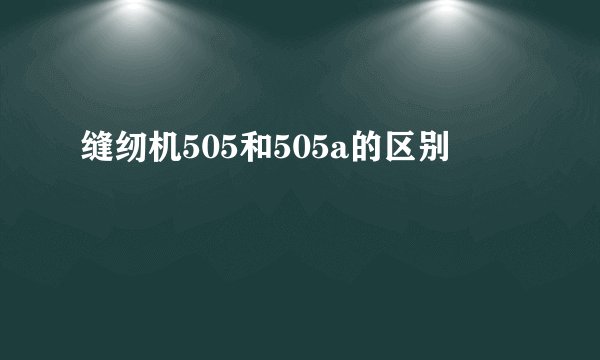 缝纫机505和505a的区别