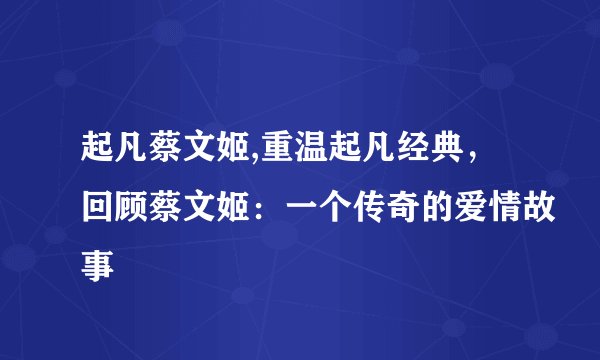 起凡蔡文姬,重温起凡经典，回顾蔡文姬：一个传奇的爱情故事