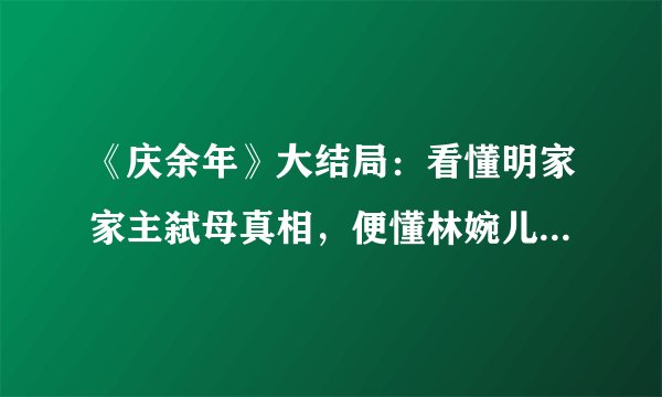 《庆余年》大结局：看懂明家家主弑母真相，便懂林婉儿会原谅范闲