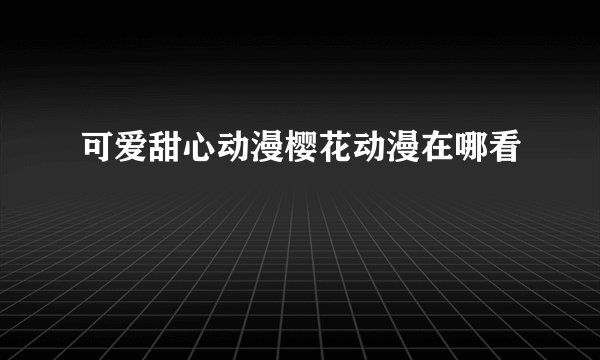 可爱甜心动漫樱花动漫在哪看