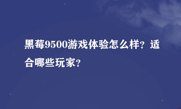 黑莓9500游戏体验怎么样？适合哪些玩家？