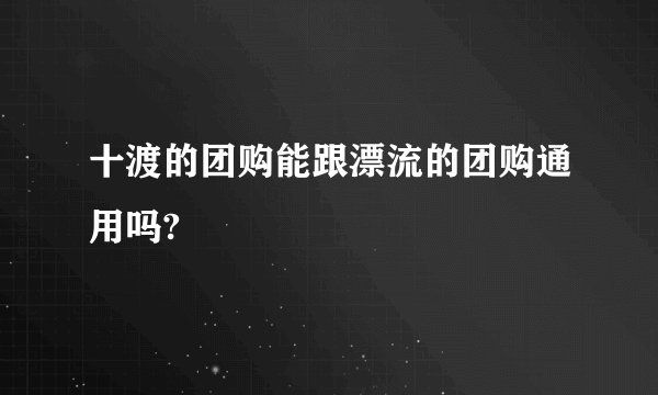 十渡的团购能跟漂流的团购通用吗?