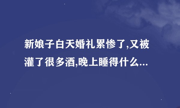 新娘子白天婚礼累惨了,又被灌了很多酒,晚上睡得什么都不知道