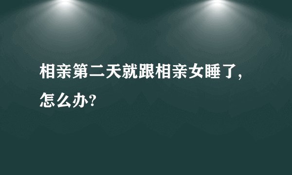 相亲第二天就跟相亲女睡了,怎么办?