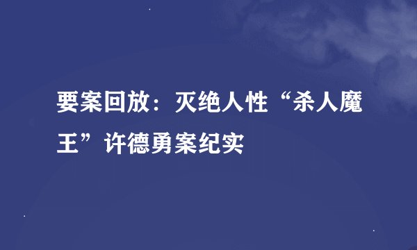 要案回放：灭绝人性“杀人魔王”许德勇案纪实